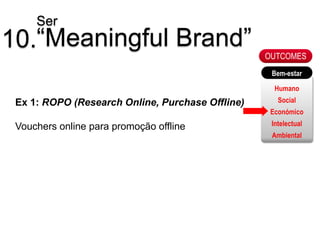 Ser
10.“Meaningful Brand”                             OUTCOMES
                                                   Bem-estar

                                                    Humano
 Ex 1: ROPO (Research Online, Purchase Offline)      Social
                                                   Económico

 Vouchers online para promoção offline             Intelectual
                                                   Ambiental
 