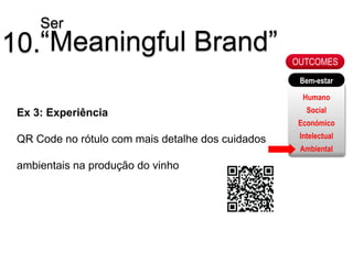 Ser
10.“Meaningful Brand”                              OUTCOMES
                                                    Bem-estar

                                                     Humano
 Ex 3: Experiência                                    Social
                                                    Económico

 QR Code no rótulo com mais detalhe dos cuidados    Intelectual
                                                    Ambiental

 ambientais na produção do vinho
 