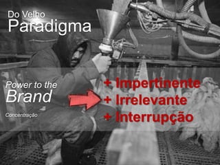 Do Velho
Paradigma


Power to the   + Impertinente
Brand          + Irrelevante
Concentração
               + Interrupção
 