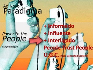 Ao Novo
Paradigma
               + Informado
Power to the   + Influente
People         + Interligado
Fragmentação
               People Trust People
               U.G.C. (User Generated Content)
 