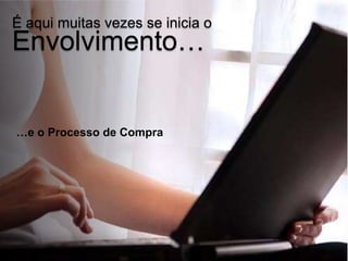 É aqui muitas vezes se inicia o
Envolvimento…


…e o Processo de Compra
 