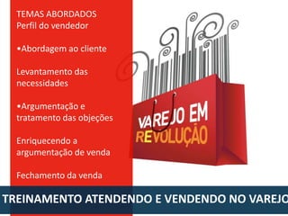 TEMAS ABORDADOS
Perfil do vendedor
•Abordagem ao cliente
Levantamento das
necessidades
•Argumentação e
tratamento das objeções
Enriquecendo a
argumentação de venda
Fechamento da venda

TREINAMENTO ATENDENDO E VENDENDO NO VAREJO

 