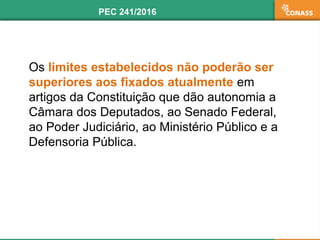 Os limites estabelecidos não poderão ser
superiores aos fixados atualmente em
artigos da Constituição que dão autonomia a
Câmara dos Deputados, ao Senado Federal,
ao Poder Judiciário, ao Ministério Público e a
Defensoria Pública.
PEC 241/2016
 