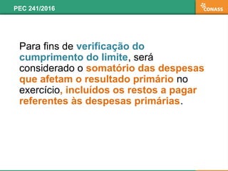 Para fins de verificação do
cumprimento do limite, será
considerado o somatório das despesas
que afetam o resultado primário no
exercício, incluídos os restos a pagar
referentes às despesas primárias.
PEC 241/2016
 