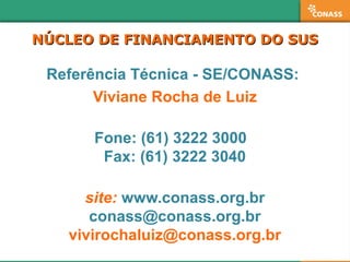 NÚCLEO DE FINANCIAMENTO DO SUSNÚCLEO DE FINANCIAMENTO DO SUS
Referência Técnica - SE/CONASS:
Viviane Rocha de Luiz
Fone: (61) 3222 3000
Fax: (61) 3222 3040
site: www.conass.org.br
conass@conass.org.br
vivirochaluiz@conass.org.br
 