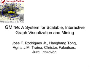 1
GMine: A System for Scalable, Interactive
Graph Visualization and Mining
Jose F. Rodrigues Jr., Hanghang Tong,
Agma J.M. Traina, Christos Faloutsos,
Jure Leskovec
Full paper at: www.icmc.usp.br/pessoas/junio
 