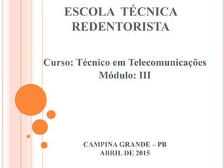 ESCOLA TÉCNICA
REDENTORISTA
Curso: Técnico em Telecomunicações
Módulo: III
CAMPINA GRANDE – PB
ABRIL DE 2015
 