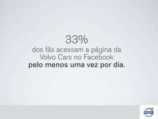 33%
 dos fãs acessam a página da
   Volvo Cars no Facebook
pelo menos uma vez por dia.
 