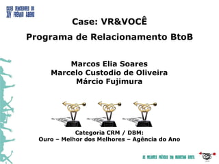 Case: VR&VOCÊ
Programa de Relacionamento BtoB
Marcos Elia Soares
Marcelo Custodio de Oliveira
Márcio Fujimura

Categoria CRM / DBM:
Ouro – Melhor dos Melhores – Agência do Ano

 