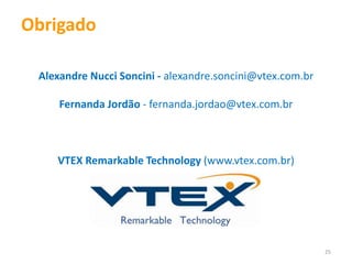 Obrigado

 Alexandre Nucci Soncini - alexandre.soncini@vtex.com.br

     Fernanda Jordão - fernanda.jordao@vtex.com.br



    VTEX Remarkable Technology (www.vtex.com.br)




                                                           25
 