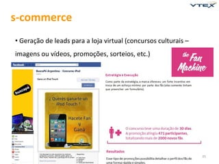 s-commerce
• Geração de leads para a loja virtual (concursos culturais –
imagens ou vídeos, promoções, sorteios, etc.)




                                                                35
 