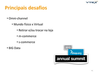 Principais desafios
• Omni-channel
   • Mundo físico x Virtual
       • Retirar e/ou trocar na loja
       • m-commerce
       • s-commerce
• BIG Data




                                       41
 