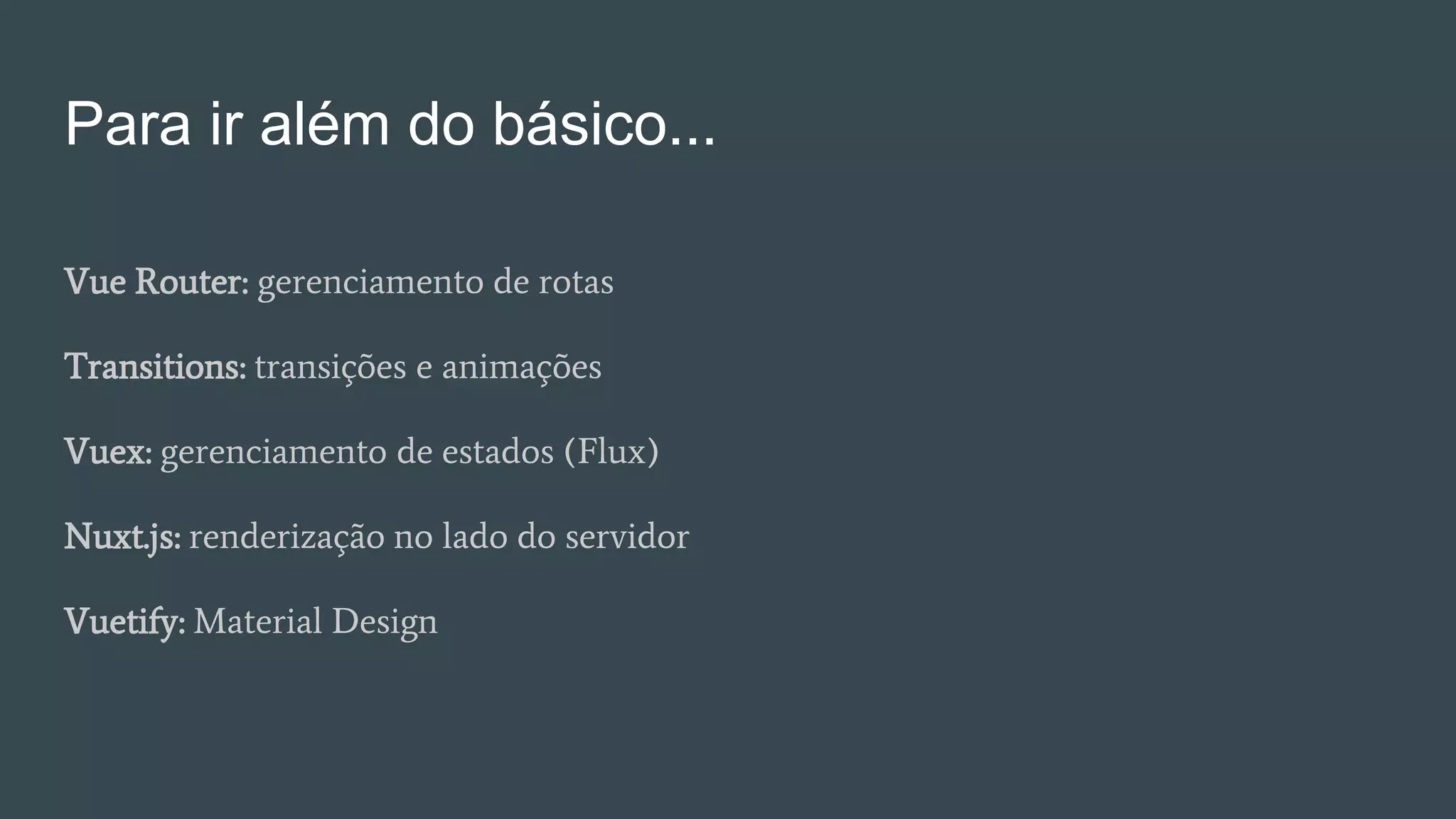 Para ir além do básico...
Vue Router: gerenciamento de rotas
Transitions: transições e animações
Vuex: gerenciamento de estados (Flux)
Nuxt.js: renderização no lado do servidor
Vuetify: Material Design
 