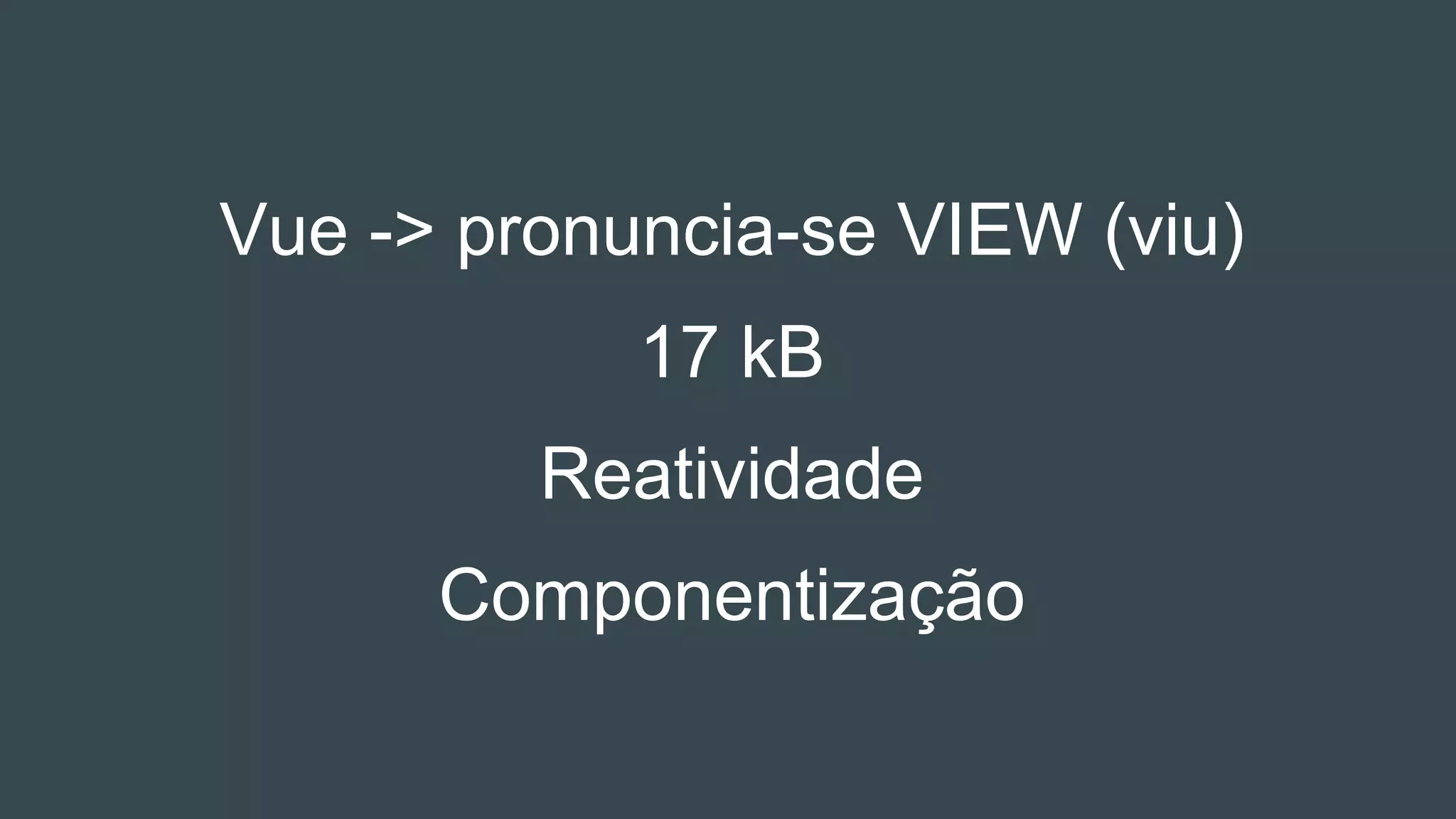 Vue -> pronuncia-se VIEW (viu)
17 kB
Reatividade
Componentização
 