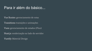 Para ir além do básico...
Vue Router: gerenciamento de rotas
Transitions: transições e animações
Vuex: gerenciamento de estados (Flux)
Nuxt.js: renderização no lado do servidor
Vuetify: Material Design
 