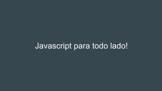 Javascript para todo lado!
 