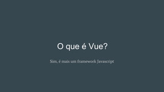 O que é Vue?
Sim, é mais um framework Javascript
 
