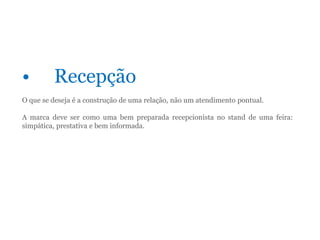 • Recepção
O que se deseja é a construção de uma relação, não um atendimento pontual.
A marca deve ser como uma bem preparada recepcionista no stand de uma feira:
simpática, prestativa e bem informada.
 