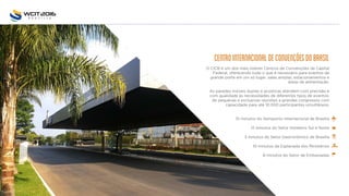 centrointernacionaldeconvençoesdobrasil
O CICB é um dos mais nobres Centros de Convenções da Capital
Federal, oferecendo tudo o que é necessário para eventos de
grande porte em um só lugar: salas amplas, estacionamentos e
áreas de alimentação.
As paredes móveis duplas e acústicas atendem com precisão e
com qualidade às necessidades de diferentes tipos de eventos:
de pequenas e exclusivas reuniões a grandes congressos com
capacidade para até 10.000 participantes simultâneos.
15 minutos do Aeroporto Internacional de Brasília
12 minutos do Setor Hoteleiro Sul e Norte
3 minutos do Setor Gastronômico de Brasília
10 minutos da Esplanada dos Ministérios
8 minutos do Setor de Embaixadas
 