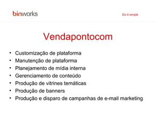 Vendapontocom Customização de plataforma Manutenção de plataforma Planejamento de mídia interna Gerenciamento de conteúdo Produção de vitrines temáticas Produção de banners Produção e disparo de campanhas de e-mail marketing Do it simple 