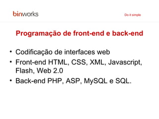 Programação de front-end e back-end Codificação de interfaces web Front-end HTML, CSS, XML, Javascript, Flash, Web 2.0 Back-end PHP, ASP, MySQL e SQL.   Do it simple 