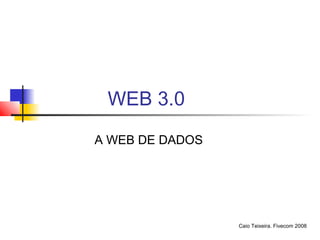 WEB 3.0
A WEB DE DADOS




                 Caio Teixeira. Fivecom 2008
 