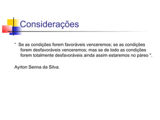 Considerações

“ Se as condições forem favoráveis venceremos; se as condições
   forem desfavoráveis venceremos; mas se de todo as condições
   forem totalmente desfavoráveis ainda assim estaremos no páreo ".

Ayrton Senna da Silva.
 