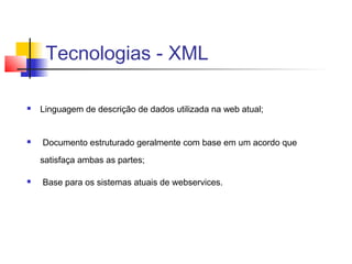 Tecnologias - XML

   Linguagem de descrição de dados utilizada na web atual;


   Documento estruturado geralmente com base em um acordo que
    satisfaça ambas as partes;

   Base para os sistemas atuais de webservices.
 