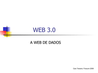 WEB 3.0 A WEB DE DADOS Caio Teixeira. Fivecom 2008 