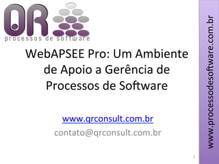 www.processodeso*ware.com.br	
  www.processodeso*ware.com.br	
  
1	
  
WebAPSEE	
  Pro:	
  Um	
  Ambiente	
  
de	
  Apoio	
  a	
  Gerência	
  de	
  
Processos	
  de	
  So*ware	
  
	
  
www.qrconsult.com.br	
  
contato@qrconsult.com.br	
  
1	
  
 
