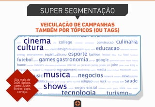 VEICULAÇÃO DE CAMPANHAS
TAMBÉM POR TÓPICOS (OU TAGS)
SUPER SEGMENTAÇÃO
São mais de
3600 tópicos,
como Justin
Bieber, apps,
cerveja.
 