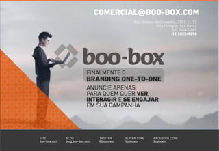 SITE
boo-box.com
FACEBOOK.COM/
booboxbr
TWITTER
@booboxbr
BLOG
blog.boo-box.com
FLICKR.COM/
booboxbr
COMERCIAL@BOO-BOX.COM
Rua Gomes de Carvalho, 1507, cj. 92
Vila Olímpia, São Paulo
SP, 04547-005
11 3853-9598
 