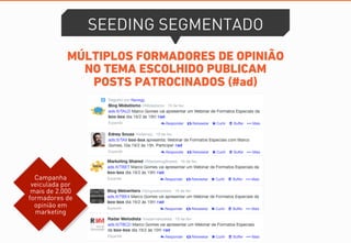 MÚLTIPLOS FORMADORES DE OPINIÃO
NO TEMA ESCOLHIDO PUBLICAM
POSTS PATROCINADOS (#ad)
SEEDING SEGMENTADO
Campanha
veiculada por
mais de 2.000
formadores de
opinião em
marketing
 