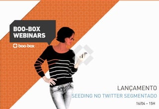 BOO-BOX
WEBINARS
LANÇAMENTO
SEEDING NO TWITTER SEGMENTADO
16/04 – 15H
 