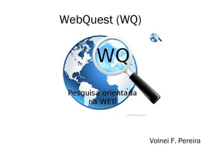 WebQuest (WQ) 
Volnei F. Pereira 
 