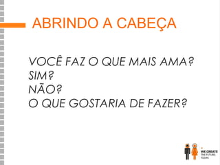 ABRINDO A CABEÇA
VOCÊ FAZ O QUE MAIS AMA?
SIM?
NÃO?
O QUE GOSTARIA DE FAZER?

 