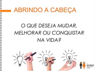 ABRINDO A CABEÇA
O QUE DESEJA MUDAR,
MELHORAR OU CONQUISTAR
NA VIDA?

 
