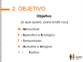 2. OBJETIVO
Objetivo
(o que quero, para onde vou)
M - Mensurável
E - Especifico e Ecológico
T - Temporizado
A -Acreditar e Atingivel
+ -

Positivo

 