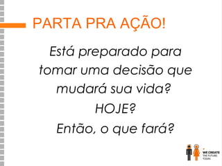 PARTA PRA AÇÃO!
Está preparado para
tomar uma decisão que
mudará sua vida?
HOJE?
Então, o que fará?

 