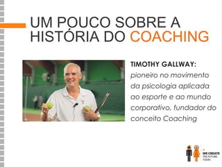 UM POUCO SOBRE A
HISTÓRIA DO COACHING
TIMOTHY GALLWAY:
pioneiro no movimento
da psicologia aplicada
ao esporte e ao mundo
corporativo, fundador do
conceito Coaching 

 