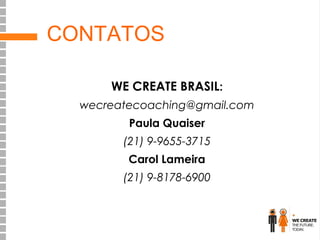 CONTATOS
WE CREATE BRASIL:
wecreatecoaching@gmail.com
Paula Quaiser
(21) 9-9655-3715
Carol Lameira
(21) 9-8178-6900

 