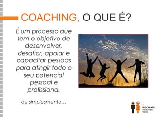 COACHING, O QUE É?
É um processo que
tem o objetivo de
desenvolver,
desafiar, apoiar e
capacitar pessoas
para atingir todo o
seu potencial
pessoal e
profissional.
ou simplesmente…

 