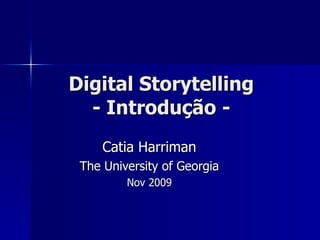 Digital Storytelling - Introdu ção - Catia Harriman The University of Georgia Nov 2009 