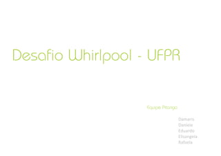 Desafio Whirlpool - UFPR


                   Equipe Pitanga

                                    Damaris
                                    Daniele
                                    Eduardo
                                    Elisangela
                                    Rafaela
 
