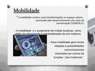 O conceito de rede é pautado na idéia de vigilânciaMidias locativas: conexão 24 horasTerritorialidade informacional emergente :“imagem do ciberespaço “pingando” nas coisas,como uma membrana, uma pele eletrônico-digital acoplada aos lugares” (LEMOS, A.)Intervenção urbana:“como práticas que intervenham no espaço urbano, não importando seu grau ou intensidade(...)estes projetos, na maioria das vezes, não possuem a intenção de transformar o espaço público, mas sim, de estar presente neste espaço” (BRUNET, K.)