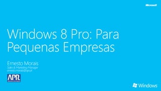 Windows 8 Pro: Para
Pequenas Empresas
Ernesto Morais
Sales & Marketing Manager
ernesto.morais@apr.pt
 