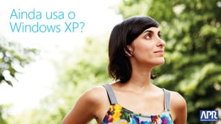 Ainda usa o
Windows XP?
 