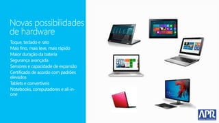 Novas possibilidades
de hardware
Toque, teclado e rato
Mais fino, mais leve, mais rápido
Maior duração da bateria
Segurança avançada
Sensores e capacidade de expansão
Certificado de acordo com padrões
elevados
Tablets e convertíveis
Notebooks, computadores e all-in-
one
 