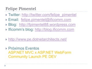Felipe PimentelTwitter: http://twitter.com/felipe_pimentelEmail:  felipe.pimentel@ificomm.comBlog:  http://fpimentel88.wordpress.comIficomm’s blog: http://blog.ificomm.comhttp://www.pe.dotnetarchitects.net/Próximos EventosASP.NET MVC x ASP.NET WebFormCommunityLaunch PE DEV	