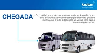 CHEGADA Os convidados que irão chegar no aeroporto, serão recebidos por
uma recepcionista devidamente equipada com uma placa de
identificação–e terão à disposição um veículo para fazer o
traslado aeroporto-hotel.
 